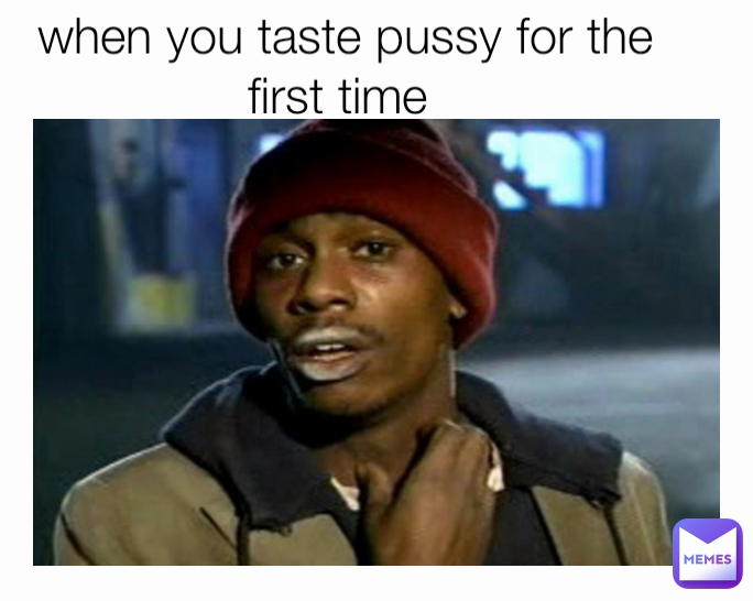 When You Taste Pussy For The First Time Izmb Memes