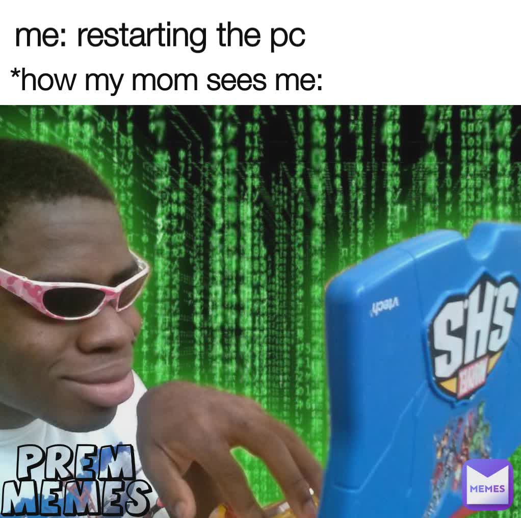 me: restarting the pc *how my mom sees me: Prem memes | @Sarcasm_at_its ...