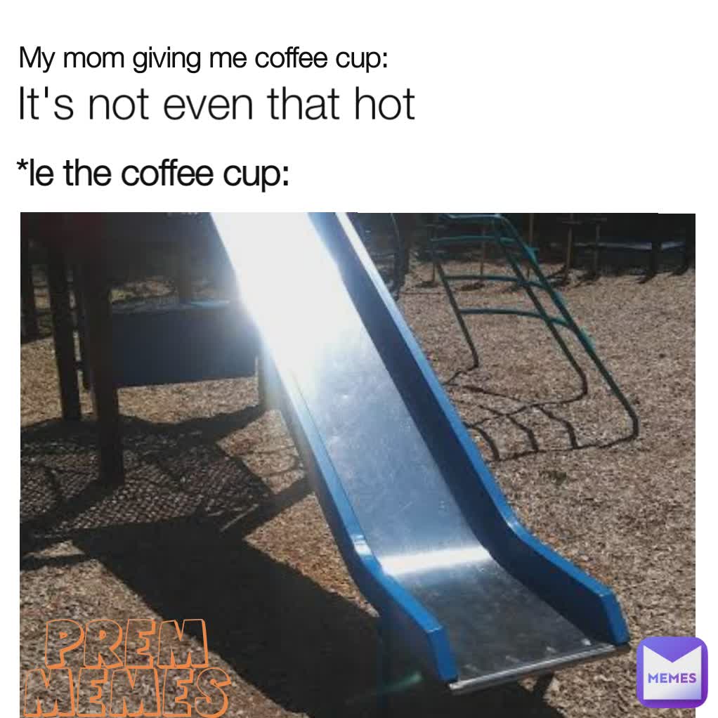 My Mom Giving Me Coffee Cup Le The Coffee Cup It S Not Even That Hot Prem Memes Sarcasm At Its Peak Memes