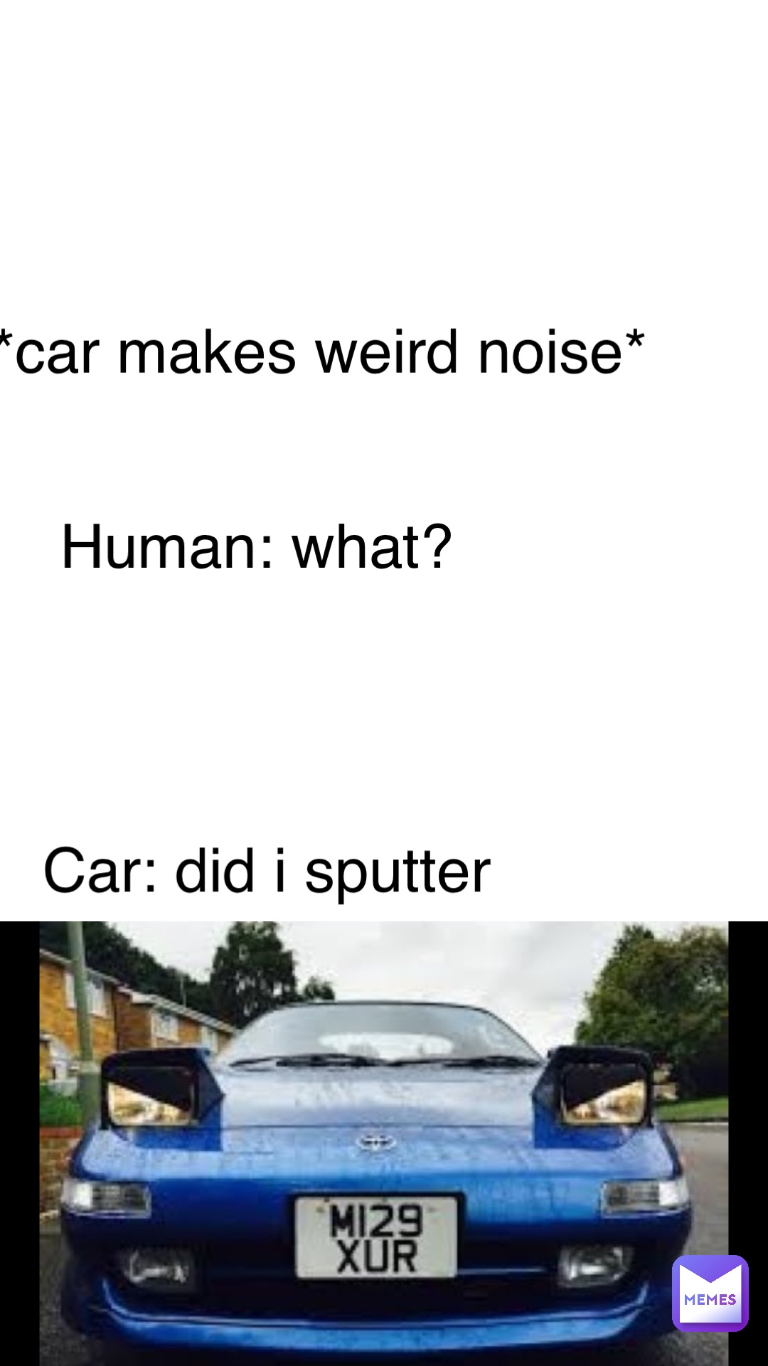 *car makes weird noise* Human: what? Car: did I sputter