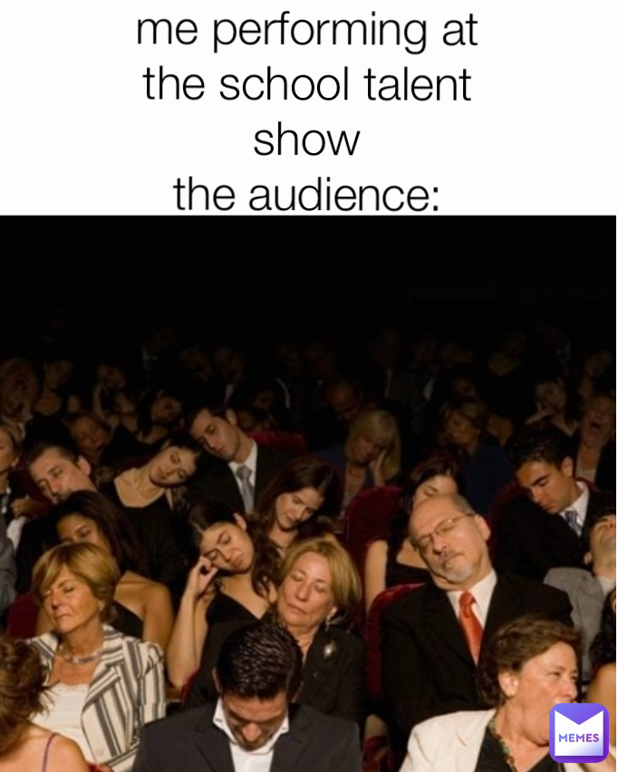 me performing at the school talent show
the audience: