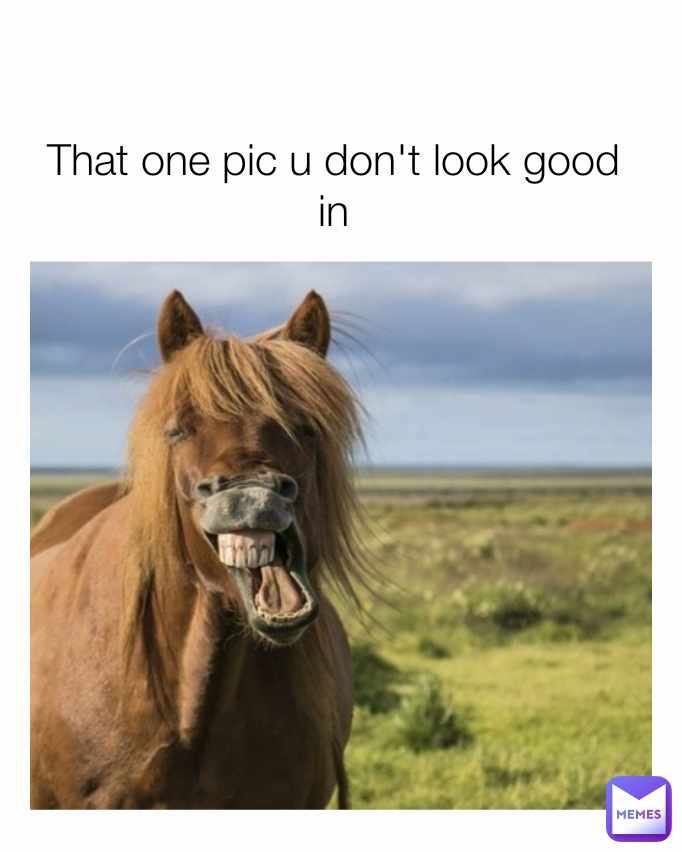 That one pic u don't look good in