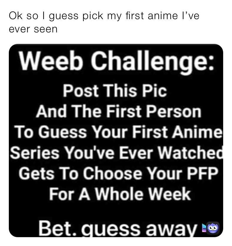Ok so I guess pick my first anime I’ve ever seen