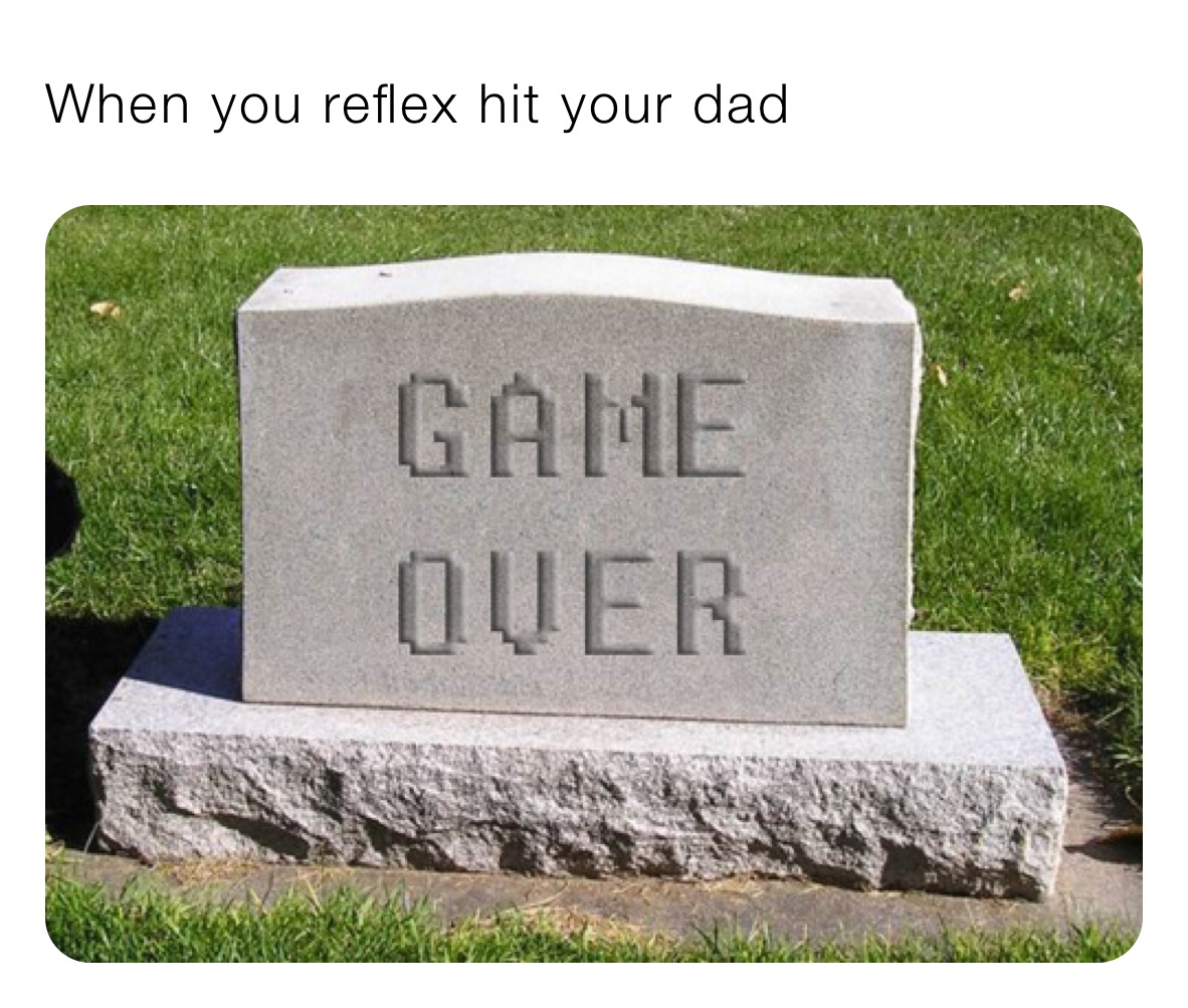 When you reflex hit your dad 
