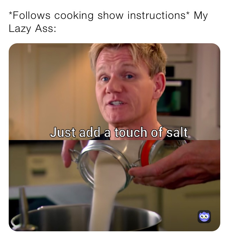 *Follows cooking show instructions* My Lazy Ass: