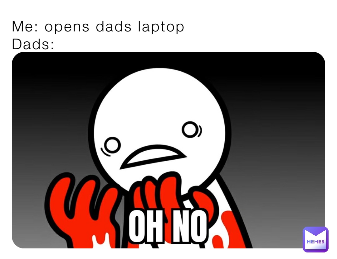 Me: opens dads laptop
Dads: