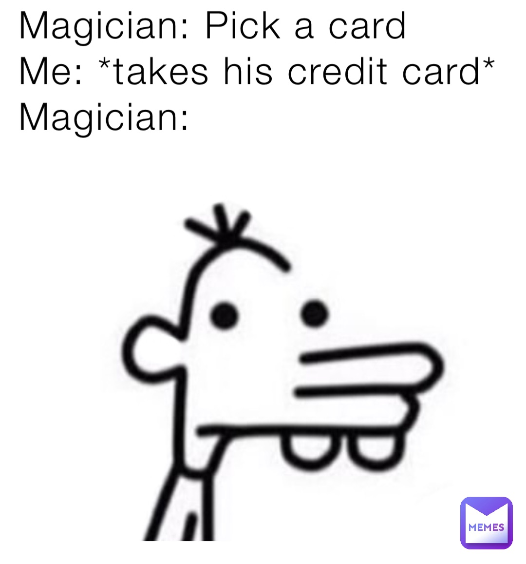 Magician: Pick a card
Me: *takes his credit card*
Magician: