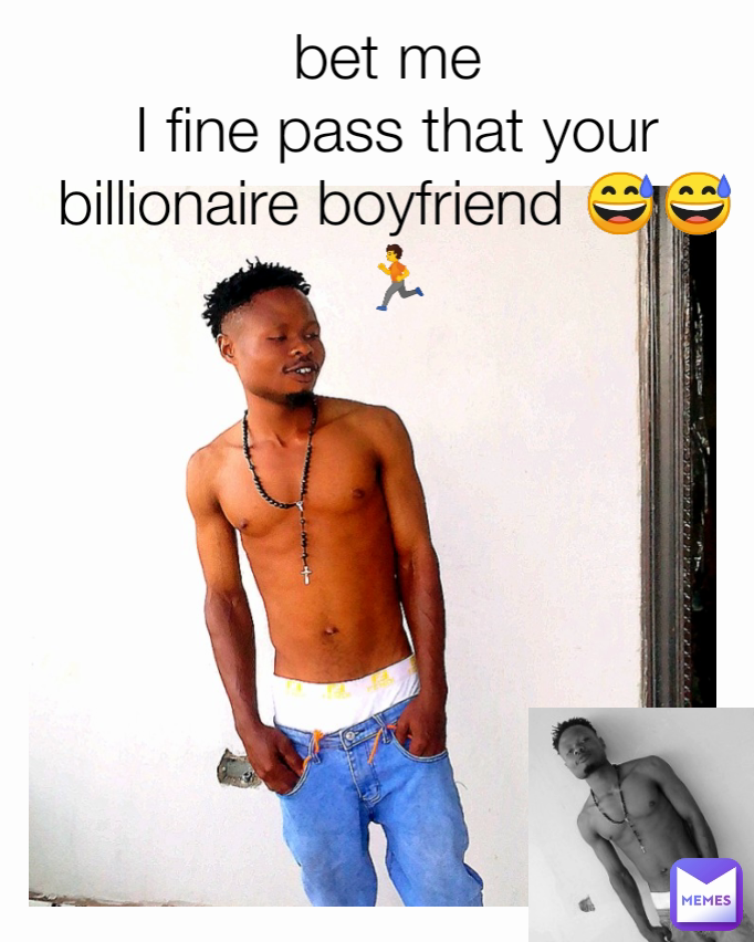 bet me 
I fine pass that your billionaire boyfriend 😅😅🏃