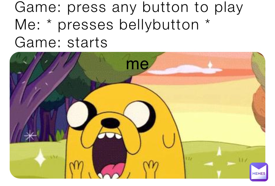 Game: press any button to play 
Me: * presses bellybutton *
Game: starts me