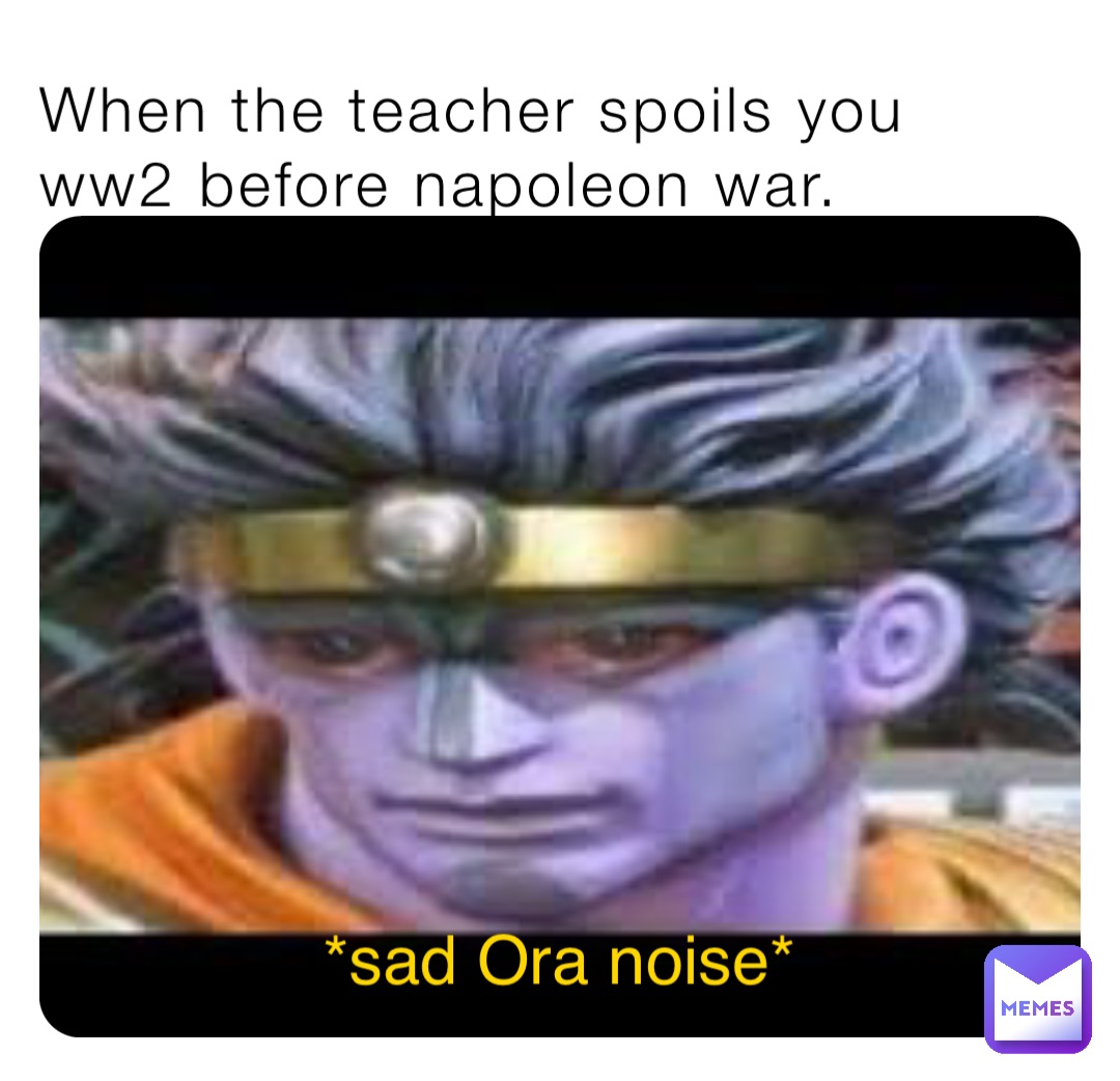 When the teacher spoils you ww2 before napoleon war. *sad Ora noise*