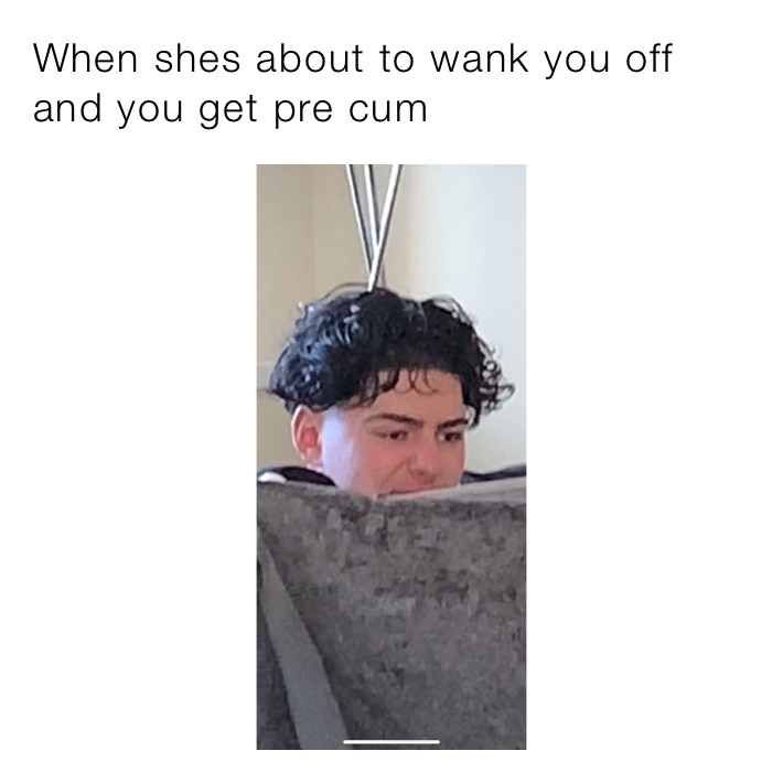 When shes about to wank you off and you get pre cum
