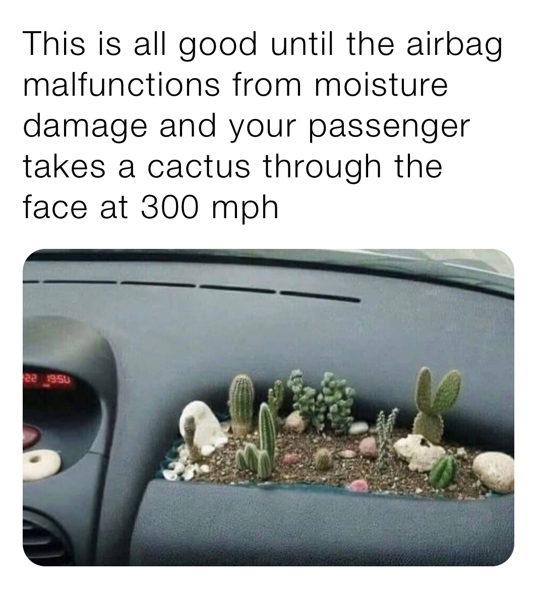 This is all good until the airbag malfunctions from moisture damage and your passenger takes a cactus through the face at 300 mph