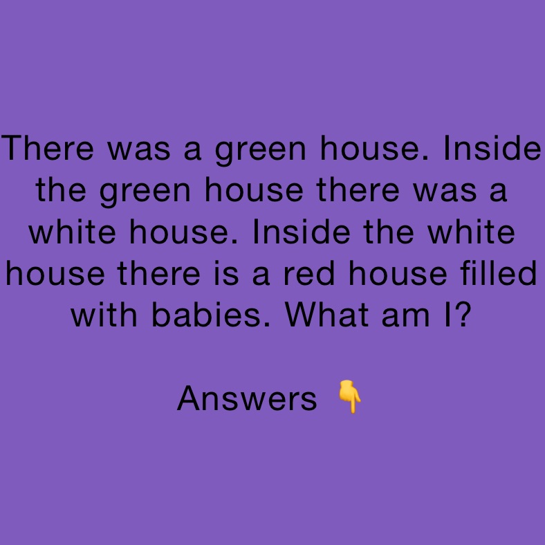 There was a green house. Inside the green house there was a white house. Inside the white house there is a red house filled with babies. What am I? 

Answers 👇