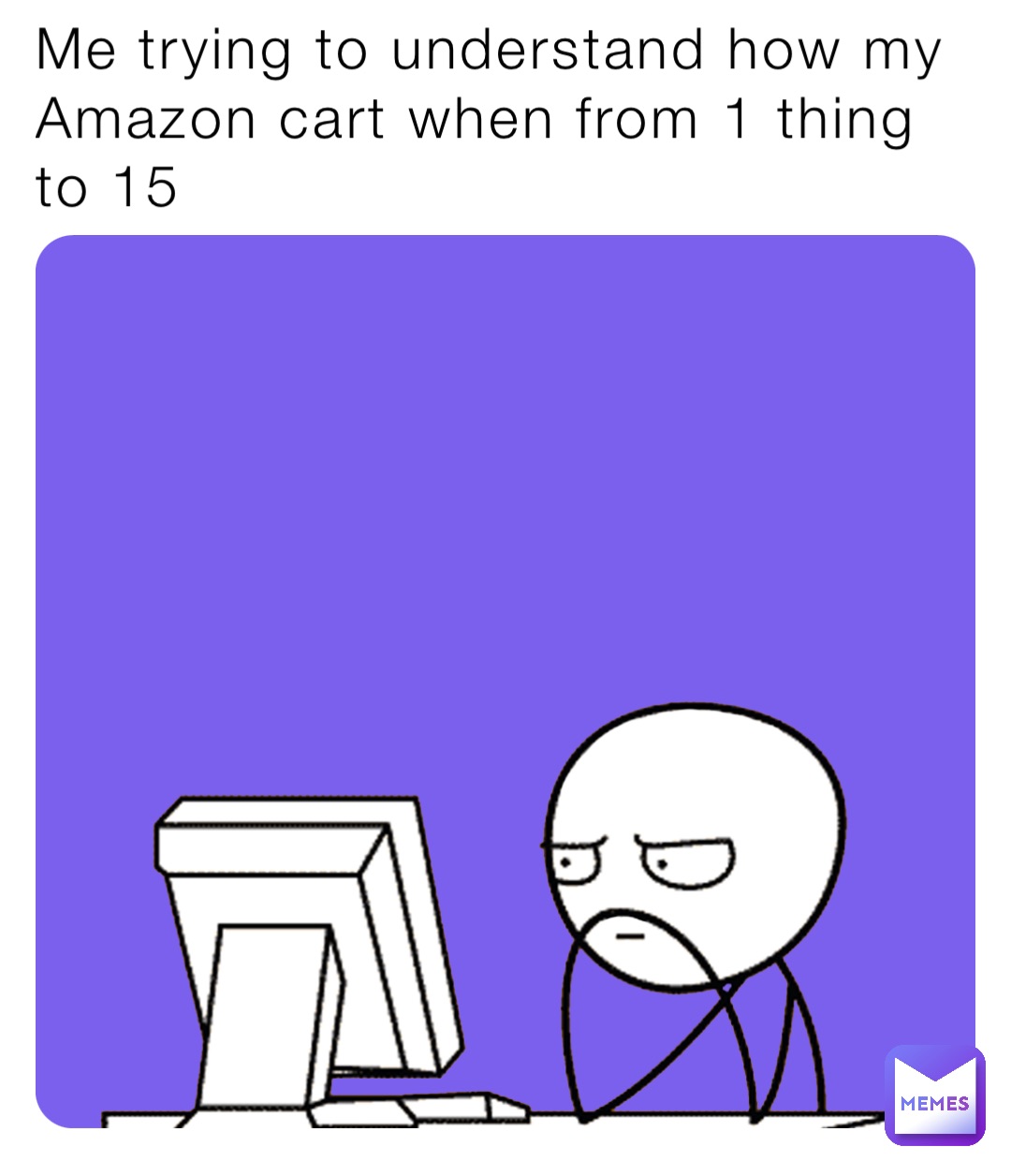 Me trying to understand how my Amazon cart when from 1 thing to 15