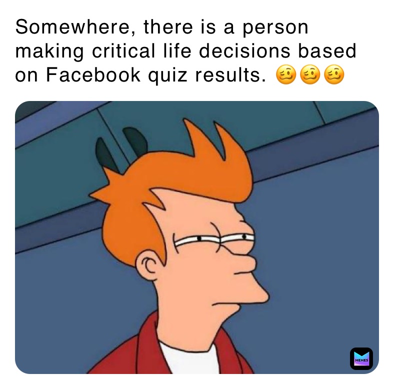 Somewhere, there is a person making critical life decisions based on Facebook quiz results. 🥴🥴🥴