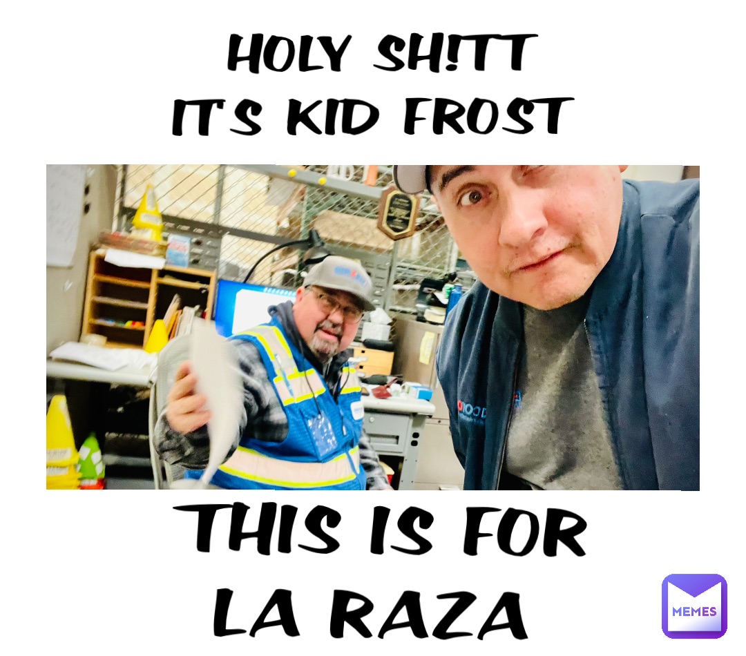 HOLY SH!TT 
IT’S KID FROST THIS IS FOR 
LA RAZA