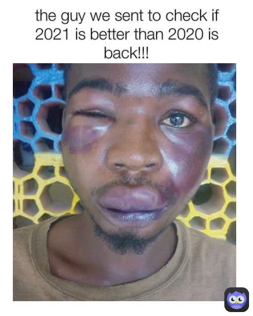 the guy we sent to check if 2021 is better than 2020 is back!!!