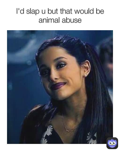 I'd slap u but that would be animal abuse