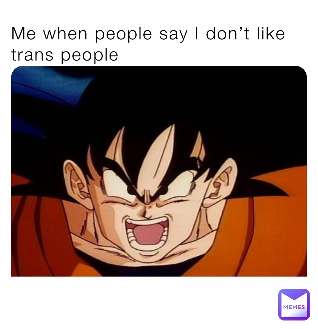 Me when people say I don’t like trans people