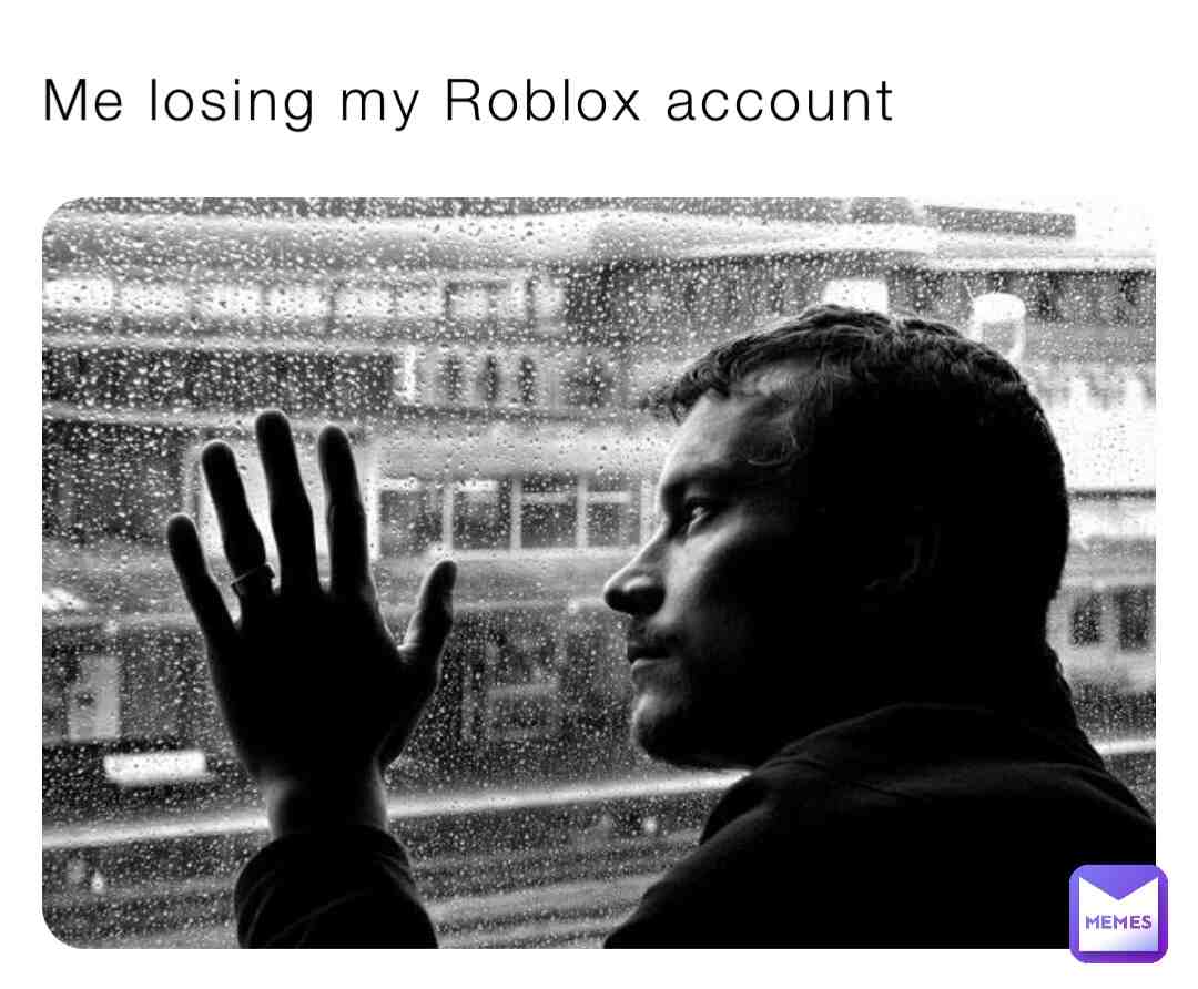 😭 for real I actually lost my Roblox account