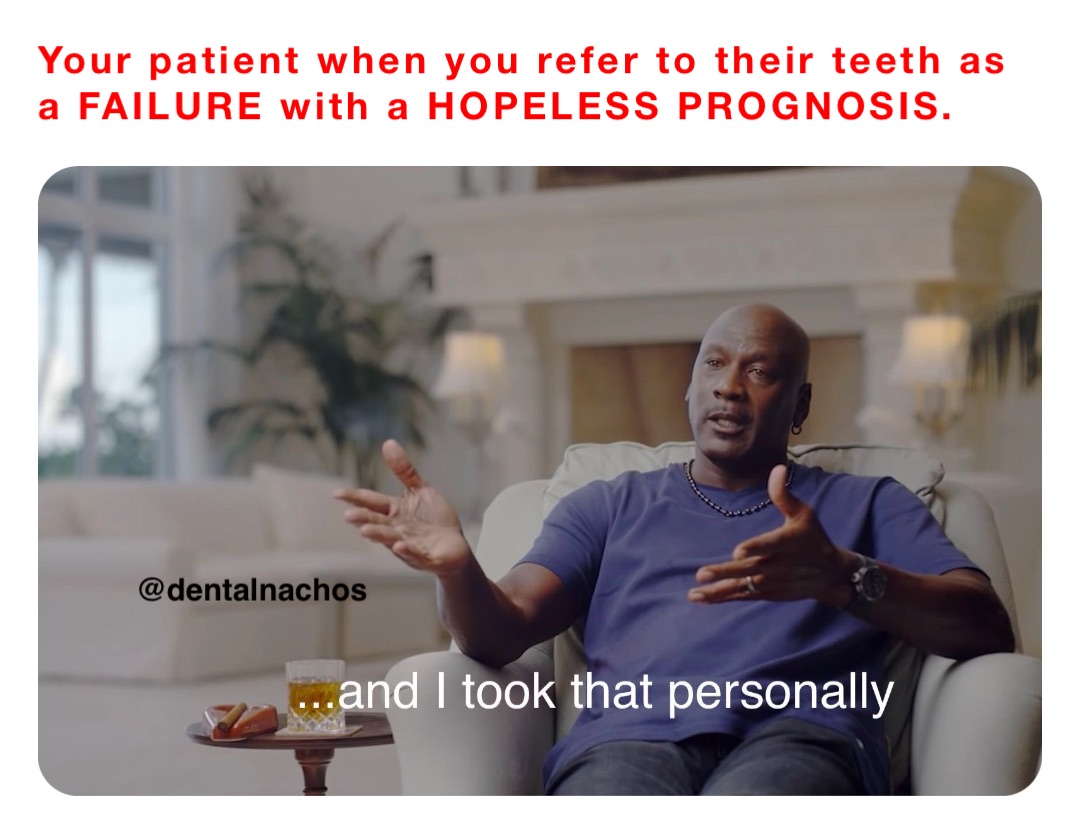 Your patient when you refer to their teeth as a FAILURE with a HOPELESS PROGNOSIS.