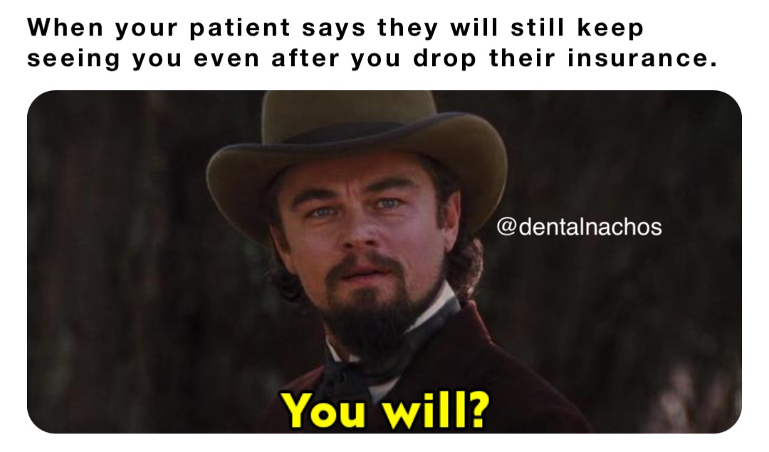 When your patient says they will still keep seeing you even after you drop their insurance.