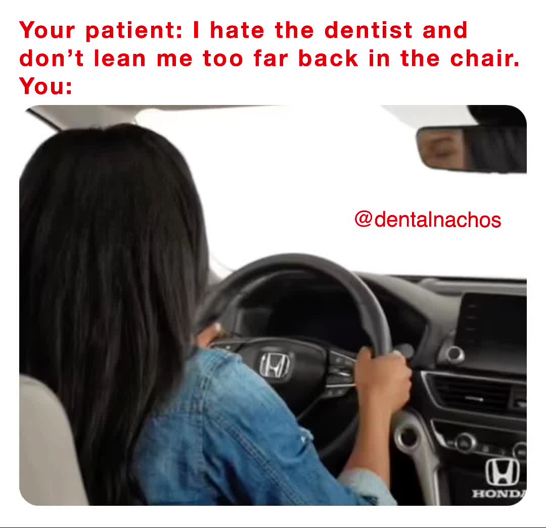 Your patient I hate the dentist and don’t lean me too far back in the chair. You