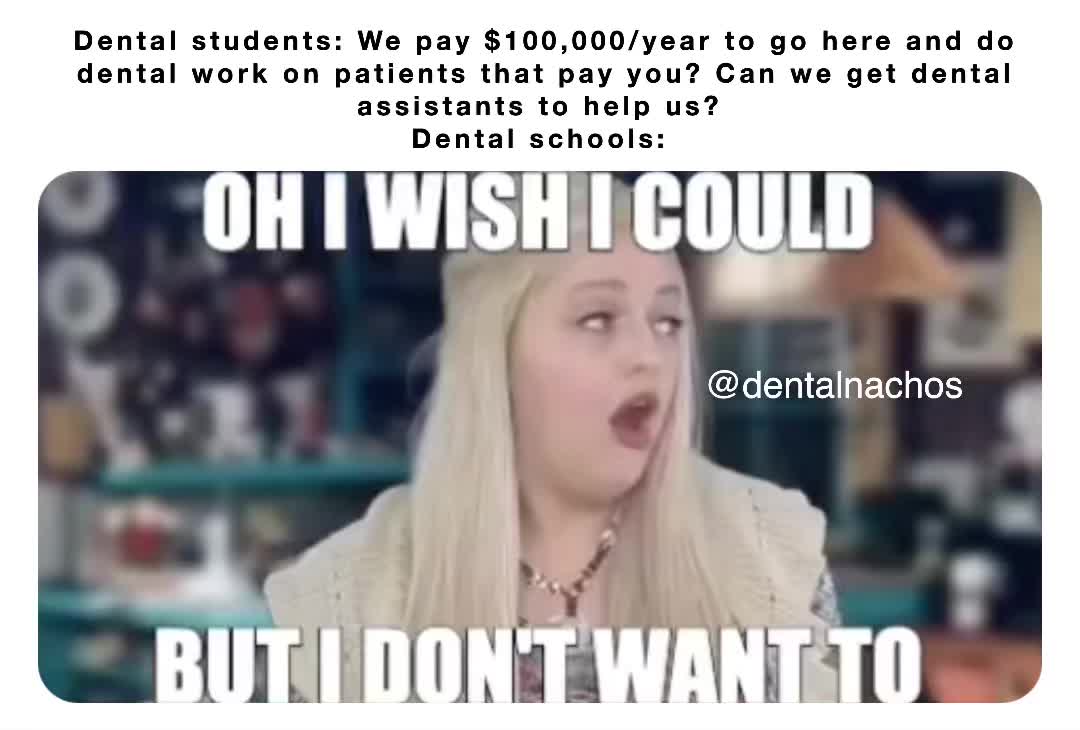 Dental students We pay 100,000/year to go here and do dental work on patients that pay you