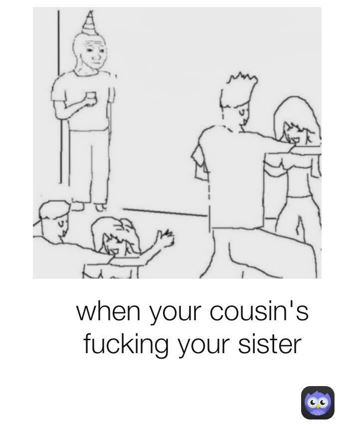 when your cousin's fucking your sister