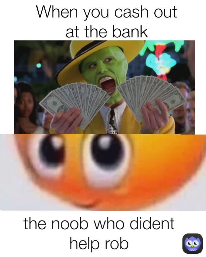 the noob who dident help rob When you cash out at the bank