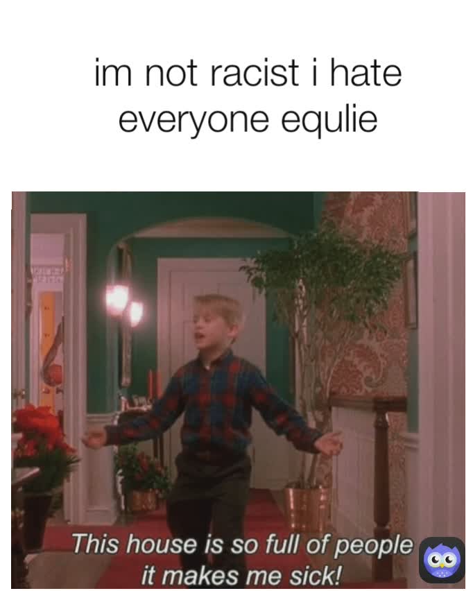 im not racist i hate everyone equlie