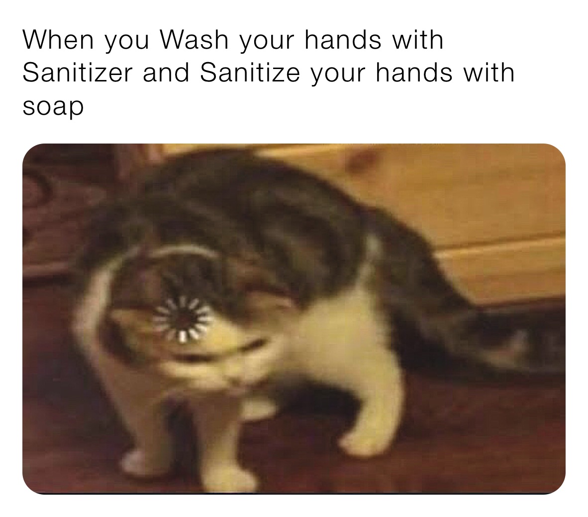When you Wash your hands with Sanitizer and Sanitize your hands with soap