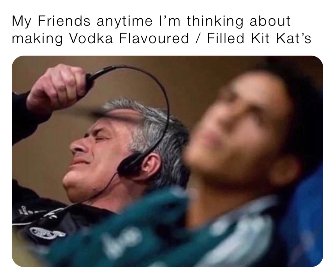 My Friends anytime I’m thinking about making Vodka Flavoured / Filled Kit Kat’s