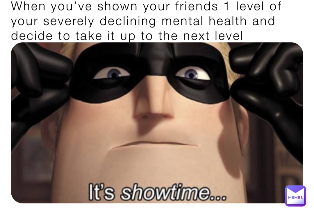 When you’ve shown your friends 1 level of your severely declining mental health and decide to take it up to the next level