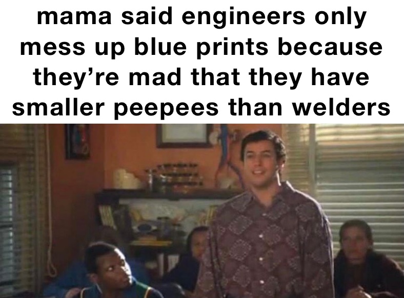 mama said engineers only mess up blue prints because they’re mad that they have smaller peepees than welders