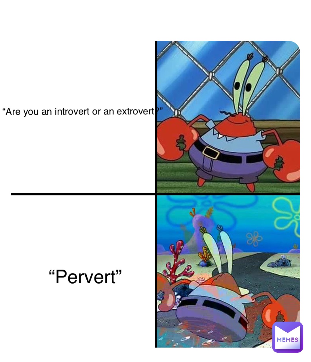 “Are you an introvert or an extrovert?” “Pervert”