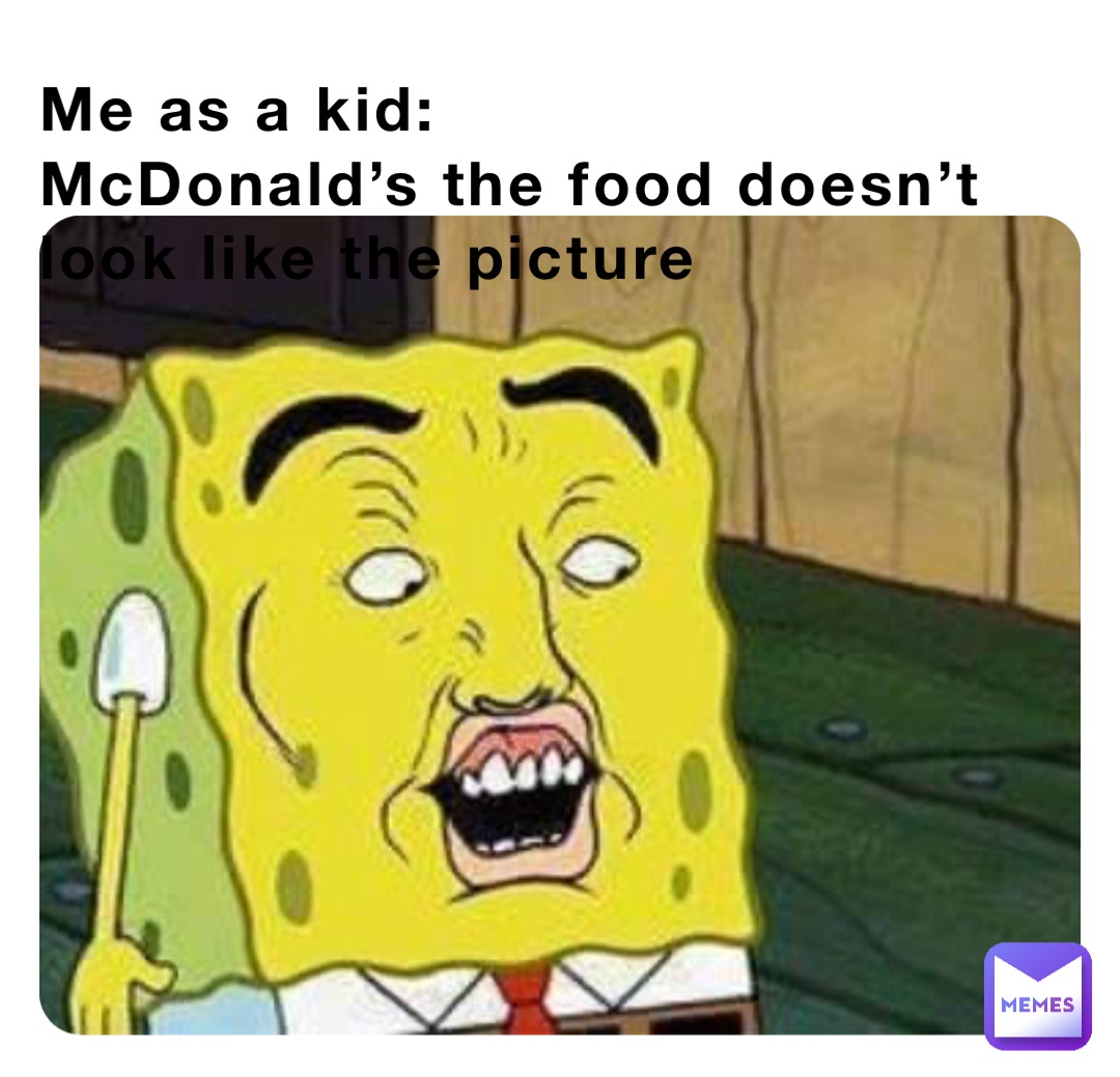 Me as a kid:
McDonald’s the food doesn’t look like the picture