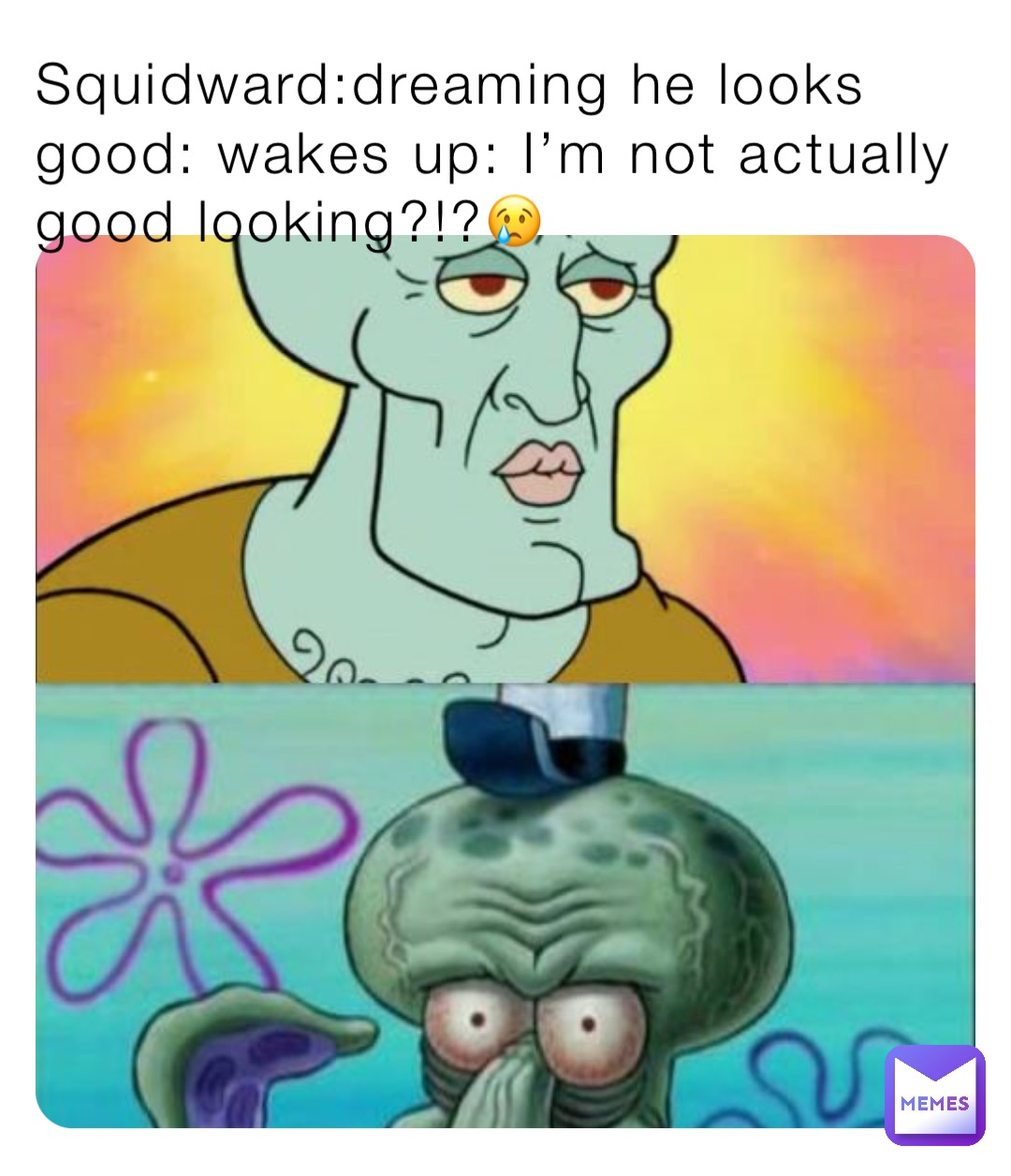 Squidward:dreaming he looks good: wakes up: I’m not actually good looking?!?😢