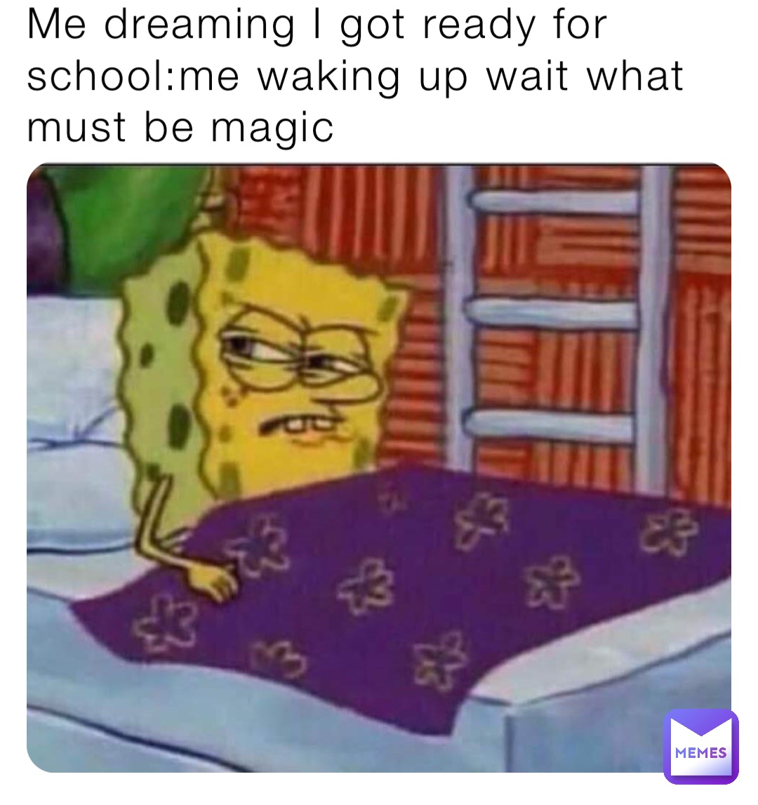 Me dreaming I got ready for school:me waking up wait what must be magic