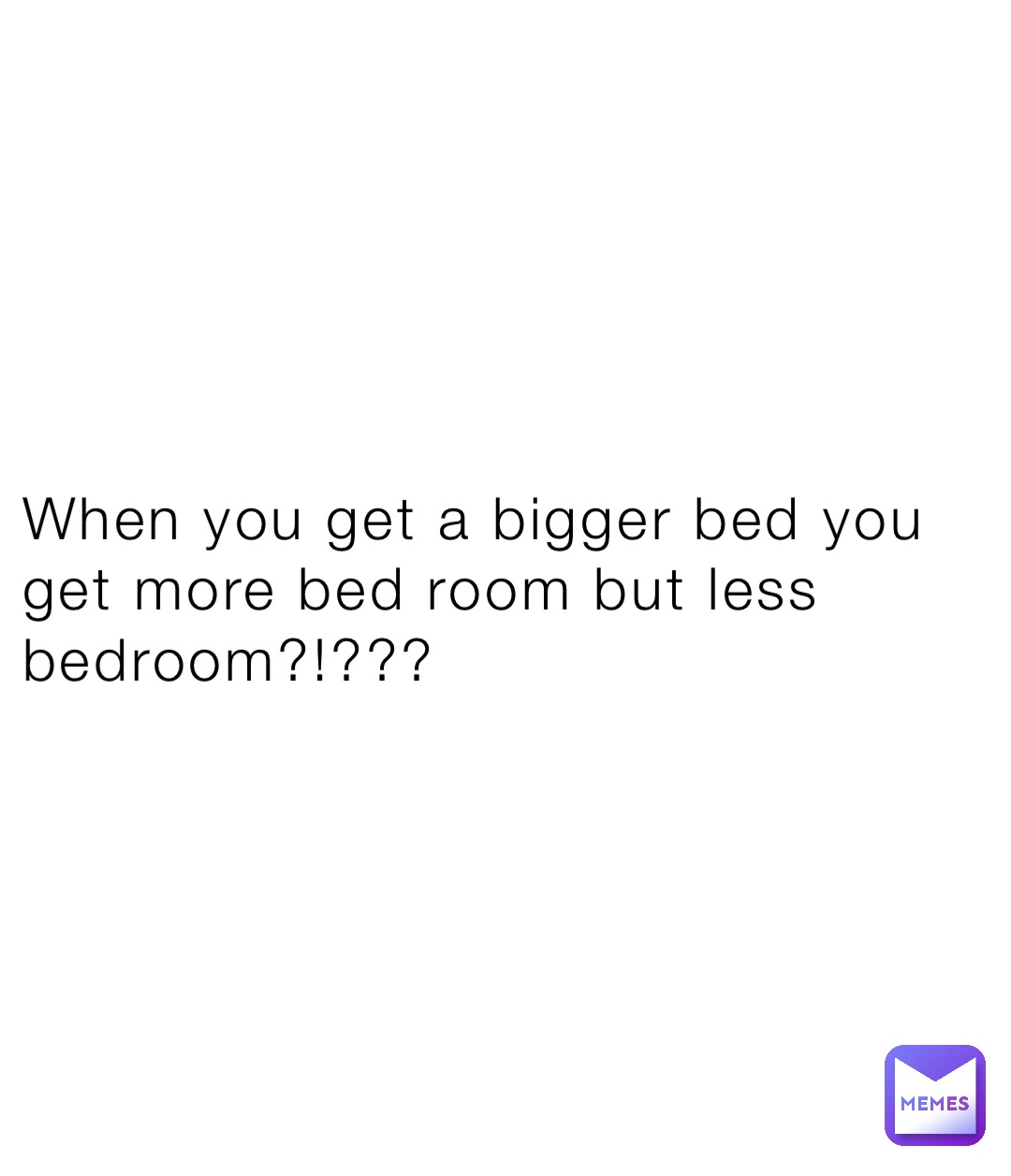 When you get a bigger bed you get more bed room but less bedroom?!???