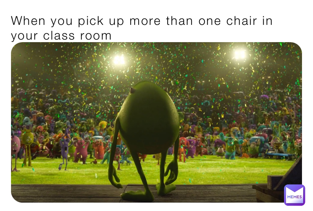 When you pick up more than one chair in your class room