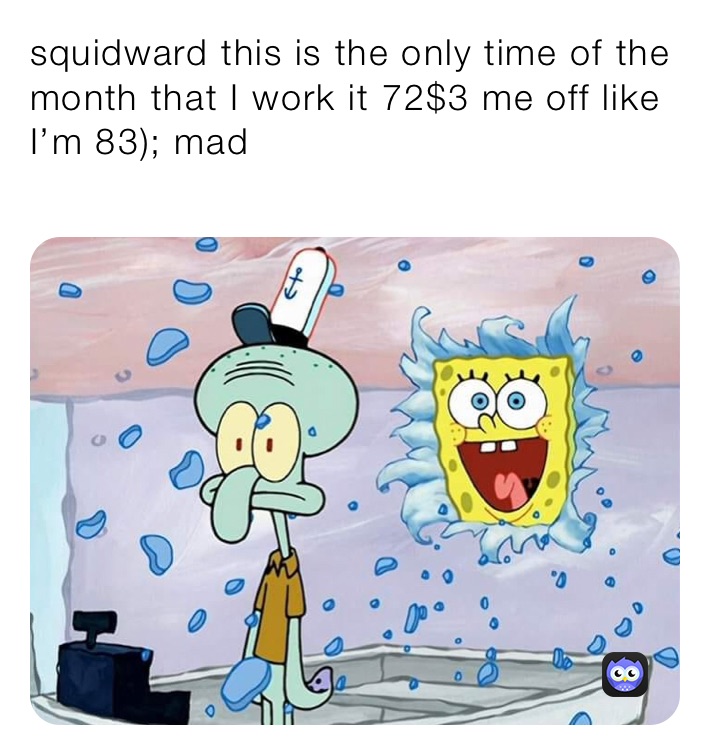 squidward this is the only time of the month that I work it 72$3 me off like I’m 83); mad
￼