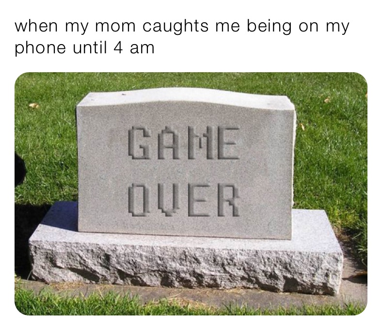 when my mom caughts me being on my phone until 4 am 