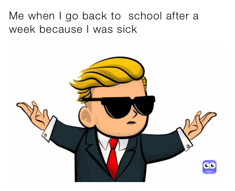 Me when I go back to  school after a week because I was sick