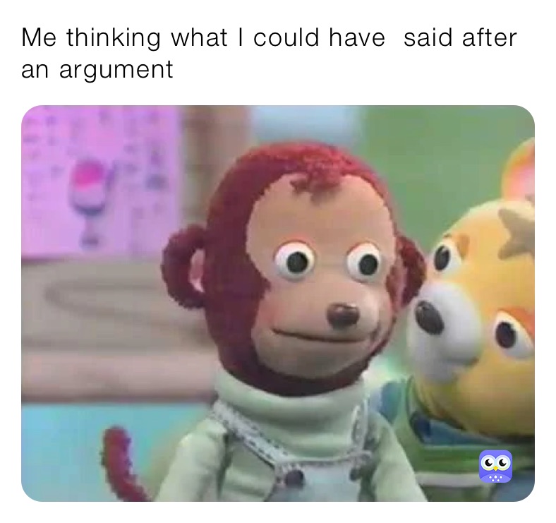 Me thinking what I could have  said after an argument 