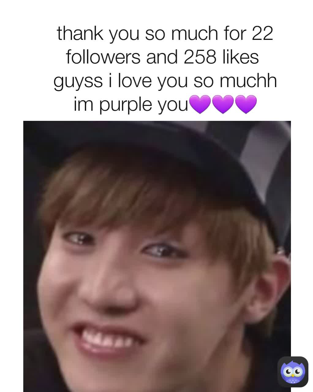 thank you so much for 22 followers and 258 likes 
guyss i love you so muchh
im purple you💜💜💜