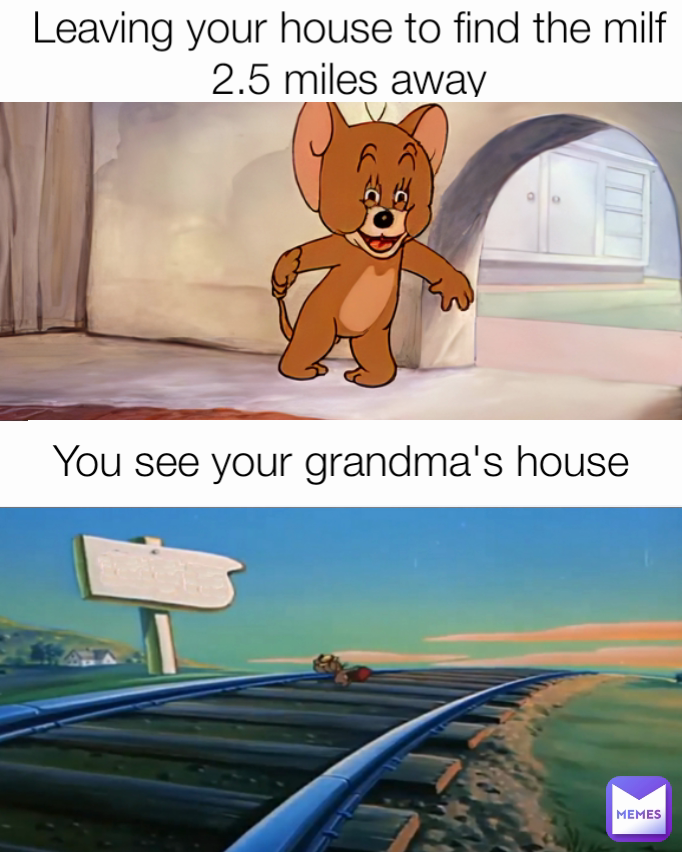 You see your grandma's house Leaving your house to find the milf 2.5 miles away You see your grandma's house 