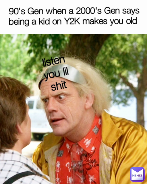 listen you lil shit 90's Gen when a 2000's Gen says being a kid on Y2K makes you old 