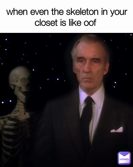 when even the skeleton in your closet is like oof 