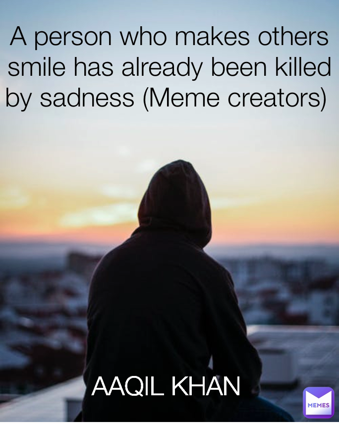 A person who makes others smile has already been killed by sadness (Meme creators)  AAQIL KHAN